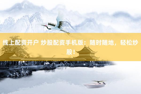 线上配资开户 炒股配资手机版：随时随地，轻松炒股！