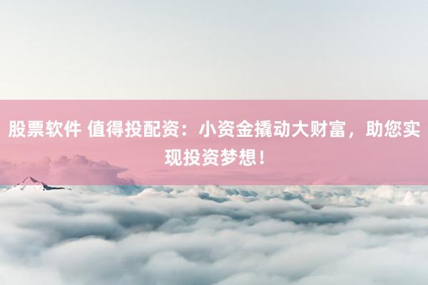 股票软件 值得投配资：小资金撬动大财富，助您实现投资梦想！