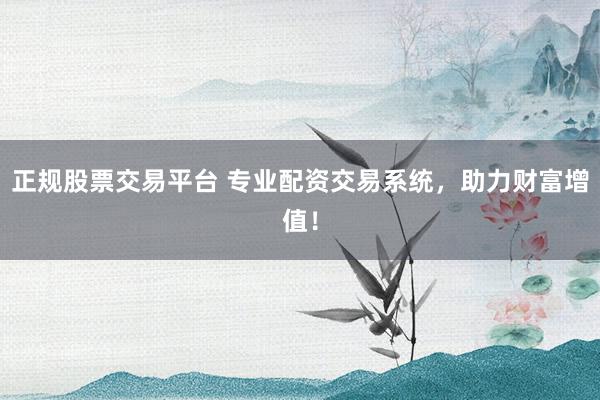 正规股票交易平台 专业配资交易系统，助力财富增值！
