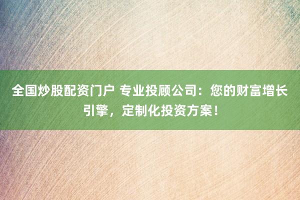 全国炒股配资门户 专业投顾公司：您的财富增长引擎，定制化投资方案！