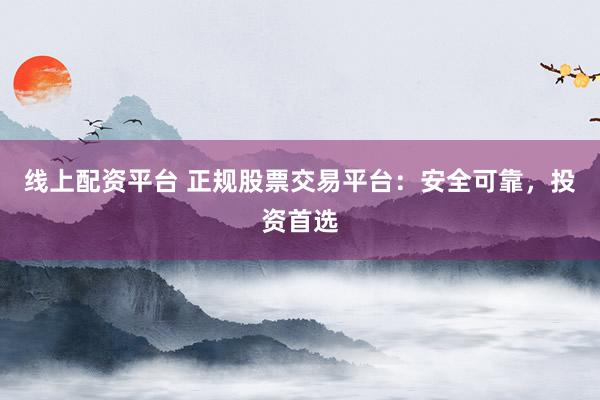 线上配资平台 正规股票交易平台：安全可靠，投资首选