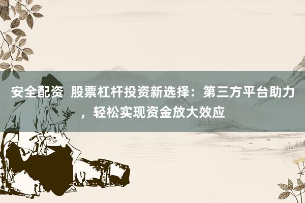 安全配资  股票杠杆投资新选择：第三方平台助力，轻松实现资金放大效应