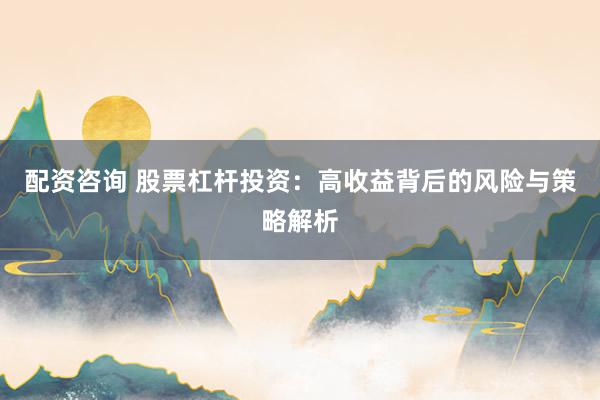 配资咨询 股票杠杆投资：高收益背后的风险与策略解析