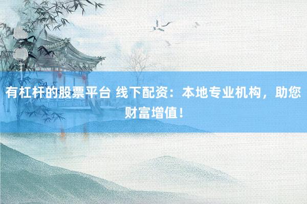 有杠杆的股票平台 线下配资：本地专业机构，助您财富增值！