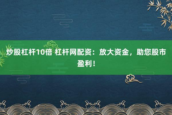 炒股杠杆10倍 杠杆网配资：放大资金，助您股市盈利！