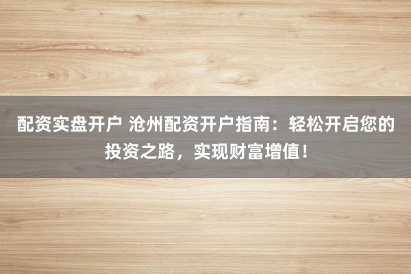 配资实盘开户 沧州配资开户指南：轻松开启您的投资之路，实现财富增值！