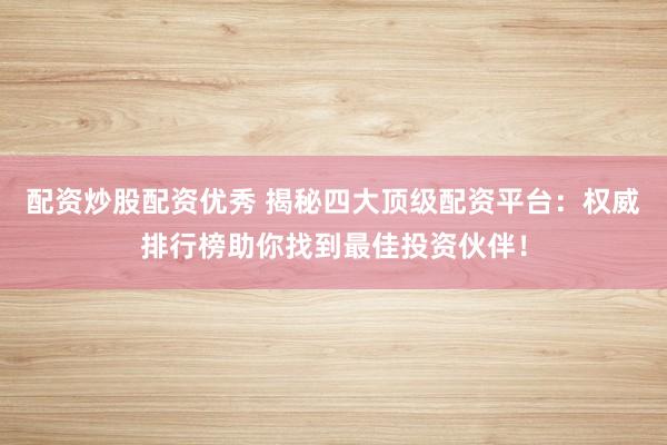 配资炒股配资优秀 揭秘四大顶级配资平台：权威排行榜助你找到最佳投资伙伴！