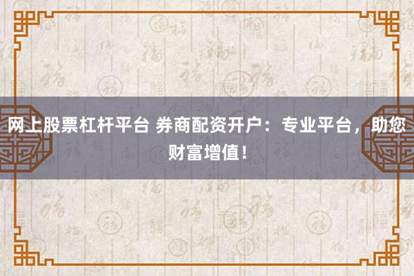 网上股票杠杆平台 券商配资开户：专业平台，助您财富增值！