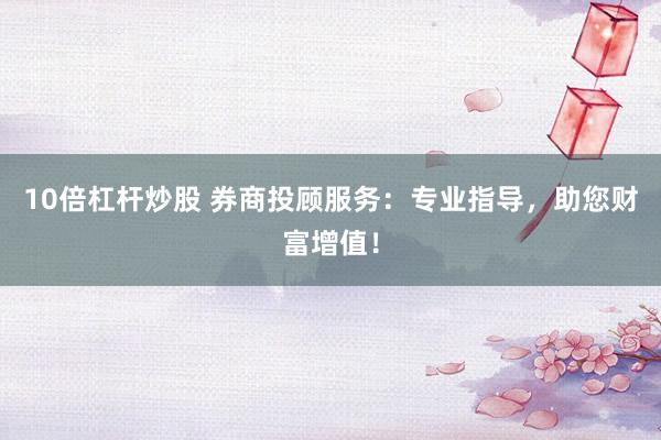 10倍杠杆炒股 券商投顾服务：专业指导，助您财富增值！