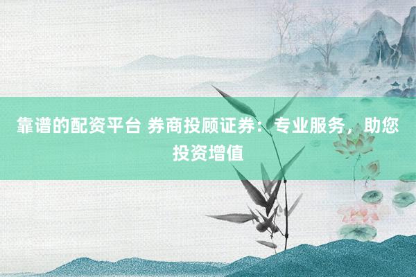 靠谱的配资平台 券商投顾证券：专业服务，助您投资增值