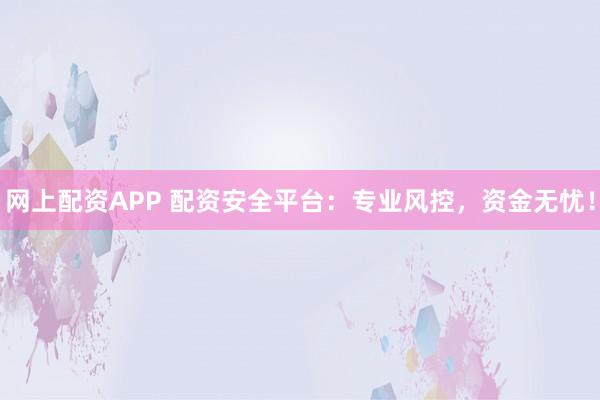 网上配资APP 配资安全平台：专业风控，资金无忧！