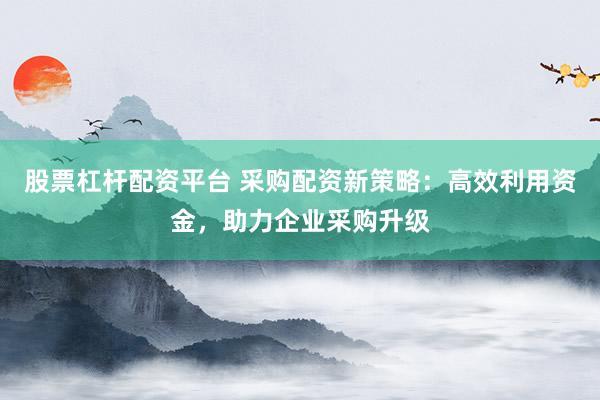 股票杠杆配资平台 采购配资新策略：高效利用资金，助力企业采购升级