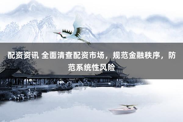 配资资讯 全面清查配资市场，规范金融秩序，防范系统性风险