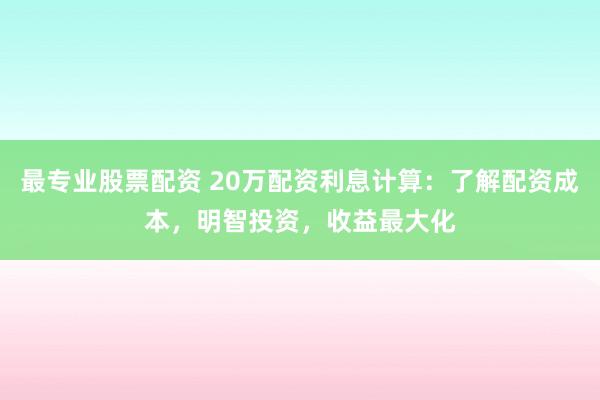 最专业股票配资 20万配资利息计算：了解配资成本，明智投资，收益最大化