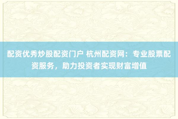 配资优秀炒股配资门户 杭州配资网：专业股票配资服务，助力投资者实现财富增值