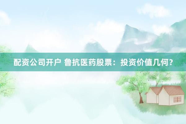 配资公司开户 鲁抗医药股票：投资价值几何？