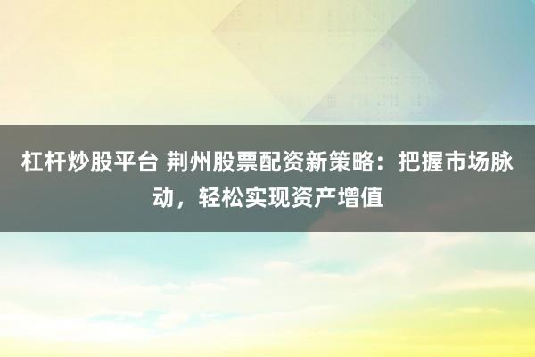 杠杆炒股平台 荆州股票配资新策略：把握市场脉动，轻松实现资产增值