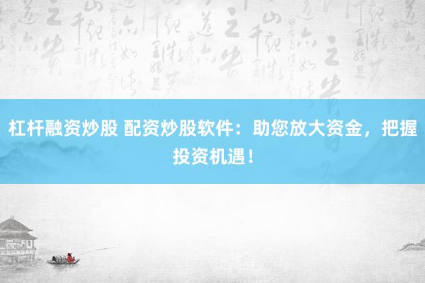 杠杆融资炒股 配资炒股软件：助您放大资金，把握投资机遇！