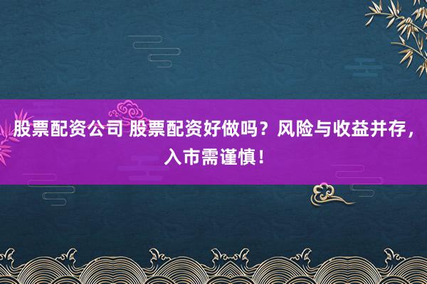 股票配资公司 股票配资好做吗？风险与收益并存，入市需谨慎！