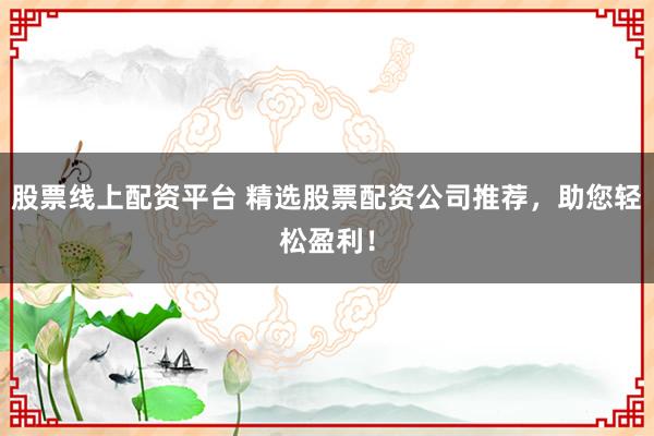 股票线上配资平台 精选股票配资公司推荐，助您轻松盈利！
