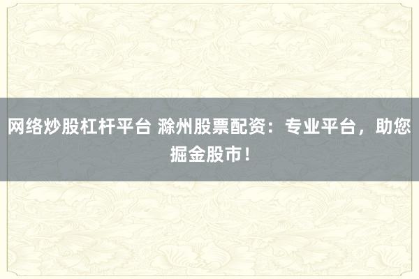 网络炒股杠杆平台 滁州股票配资：专业平台，助您掘金股市！