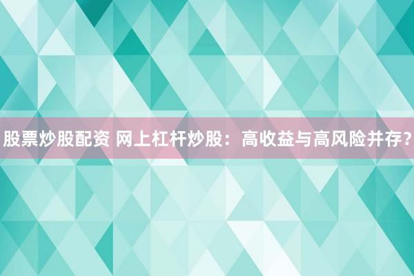 股票炒股配资 网上杠杆炒股：高收益与高风险并存？