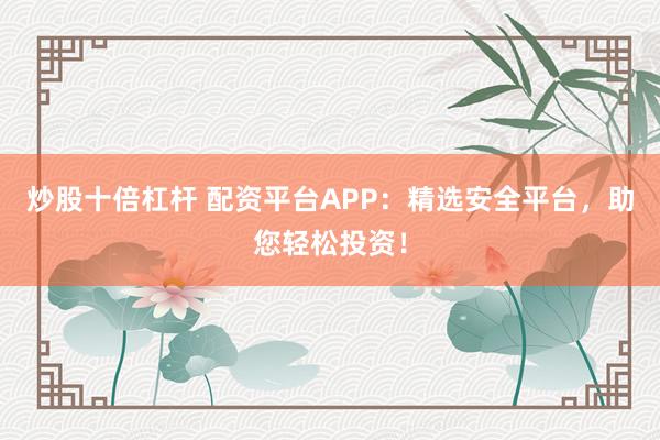 炒股十倍杠杆 配资平台APP：精选安全平台，助您轻松投资！