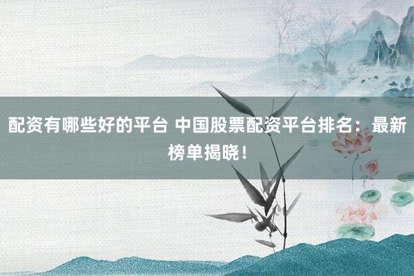 配资有哪些好的平台 中国股票配资平台排名：最新榜单揭晓！