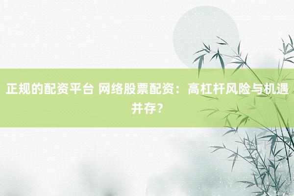 正规的配资平台 网络股票配资：高杠杆风险与机遇并存？
