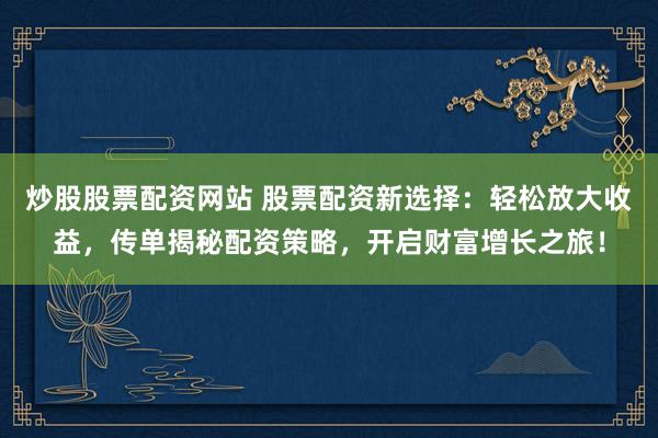 炒股股票配资网站 股票配资新选择：轻松放大收益，传单揭秘配资策略，开启财富增长之旅！