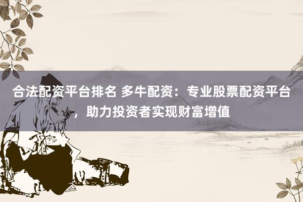 合法配资平台排名 多牛配资：专业股票配资平台，助力投资者实现财富增值