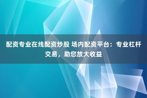 配资专业在线配资炒股 场内配资平台：专业杠杆交易，助您放大收益