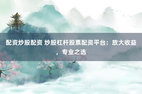 配资炒股配资 炒股杠杆股票配资平台：放大收益，专业之选