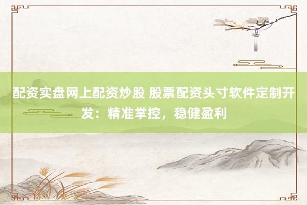 配资实盘网上配资炒股 股票配资头寸软件定制开发：精准掌控，稳健盈利