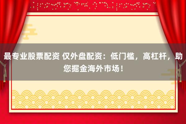 最专业股票配资 仅外盘配资：低门槛，高杠杆，助您掘金海外市场！