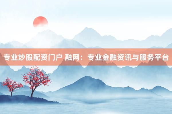 专业炒股配资门户 融网：专业金融资讯与服务平台