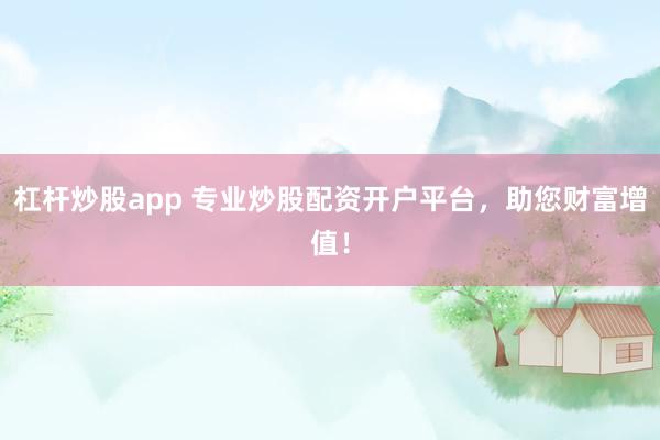 杠杆炒股app 专业炒股配资开户平台，助您财富增值！