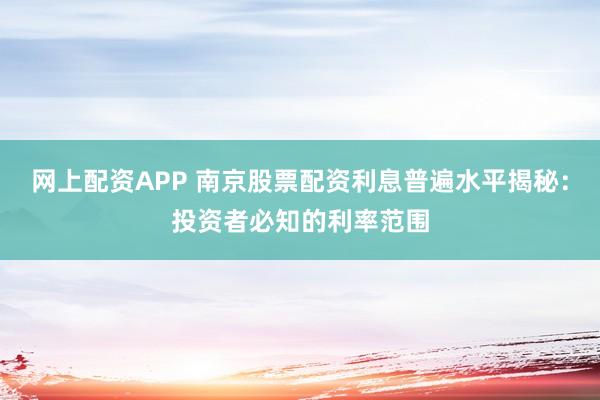 网上配资APP 南京股票配资利息普遍水平揭秘：投资者必知的利率范围