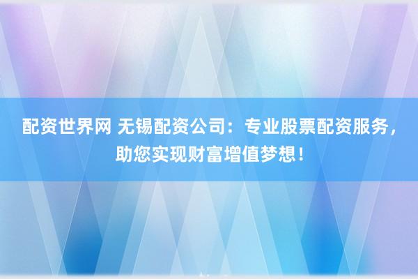 配资世界网 无锡配资公司：专业股票配资服务，助您实现财富增值梦想！
