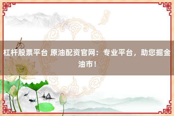 杠杆股票平台 原油配资官网：专业平台，助您掘金油市！