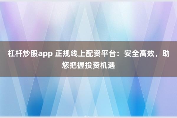 杠杆炒股app 正规线上配资平台：安全高效，助您把握投资机遇