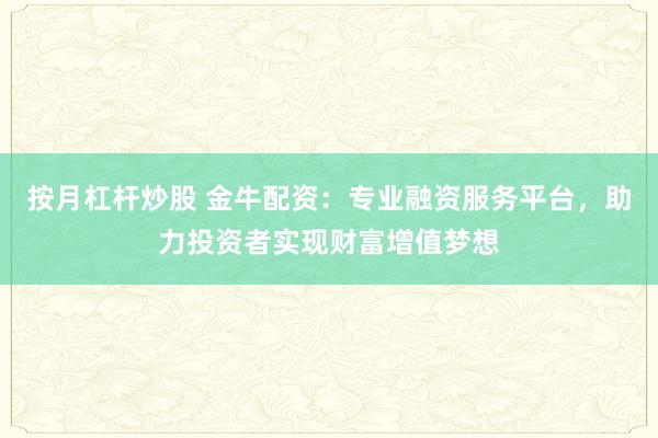 按月杠杆炒股 金牛配资：专业融资服务平台，助力投资者实现财富增值梦想