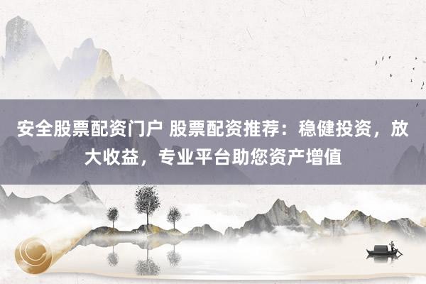 安全股票配资门户 股票配资推荐：稳健投资，放大收益，专业平台助您资产增值