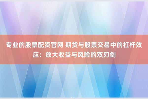 专业的股票配资官网 期货与股票交易中的杠杆效应：放大收益与风险的双刃剑