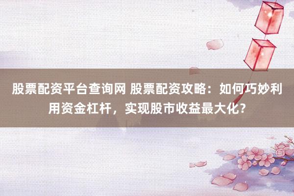 股票配资平台查询网 股票配资攻略：如何巧妙利用资金杠杆，实现股市收益最大化？