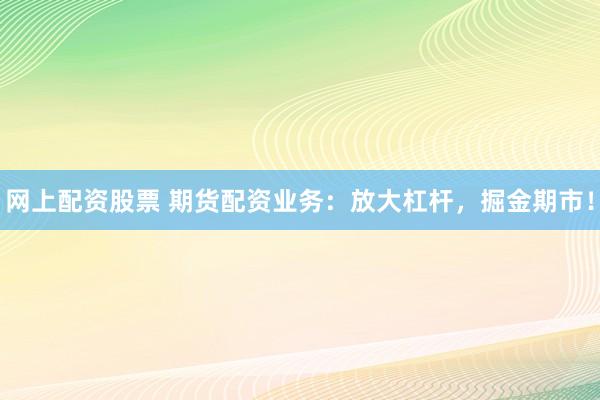 网上配资股票 期货配资业务：放大杠杆，掘金期市！