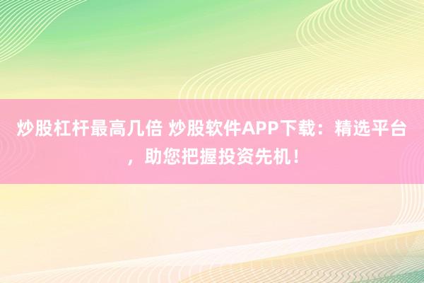 炒股杠杆最高几倍 炒股软件APP下载：精选平台，助您把握投资先机！