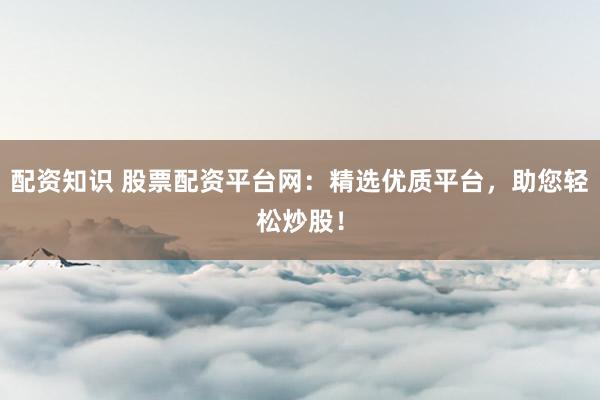 配资知识 股票配资平台网：精选优质平台，助您轻松炒股！