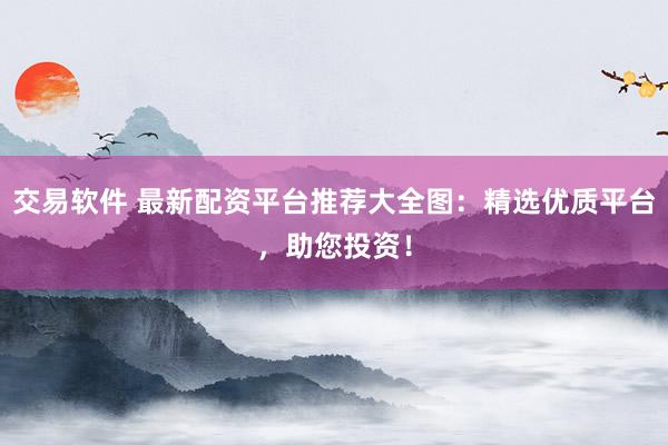 交易软件 最新配资平台推荐大全图：精选优质平台，助您投资！