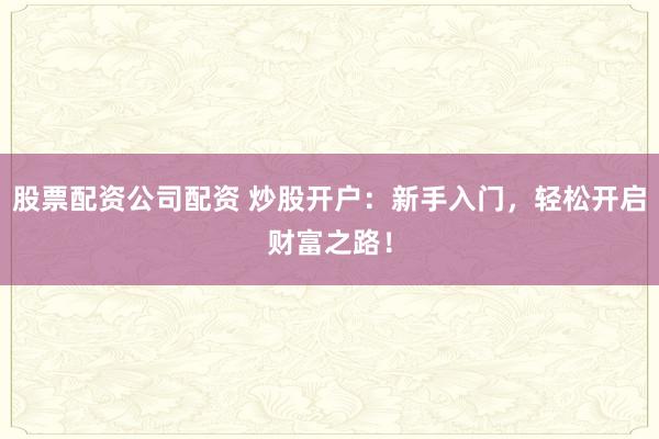 股票配资公司配资 炒股开户：新手入门，轻松开启财富之路！